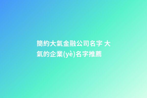簡約大氣金融公司名字 大氣的企業(yè)名字推薦-第1張-公司起名-玄機(jī)派